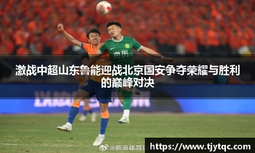 激战中超山东鲁能迎战北京国安争夺荣耀与胜利的巅峰对决