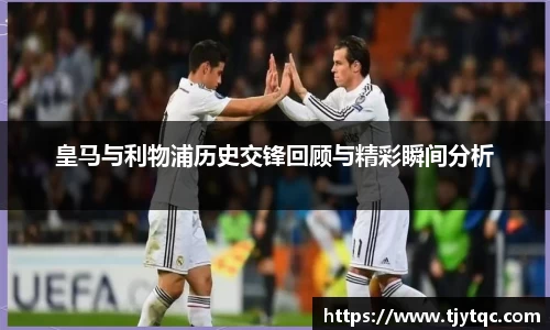 皇马与利物浦历史交锋回顾与精彩瞬间分析