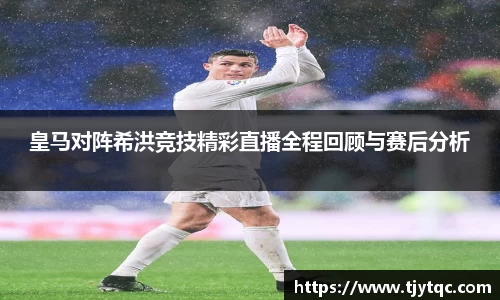 皇马对阵希洪竞技精彩直播全程回顾与赛后分析