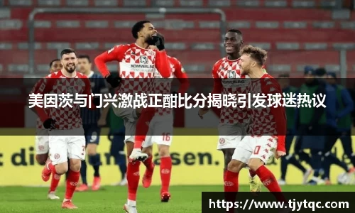 美因茨与门兴激战正酣比分揭晓引发球迷热议